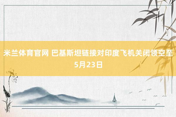 米兰体育官网 巴基斯坦链接对印度飞机关闭领空至5月23日