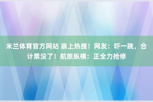 米兰体育官方网站 崩上热搜！网友：吓一跳，合计票没了！航旅纵横：正全力抢修