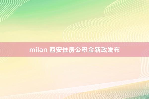 milan 西安住房公积金新政发布