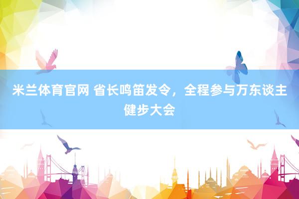 米兰体育官网 省长鸣笛发令，全程参与万东谈主健步大会