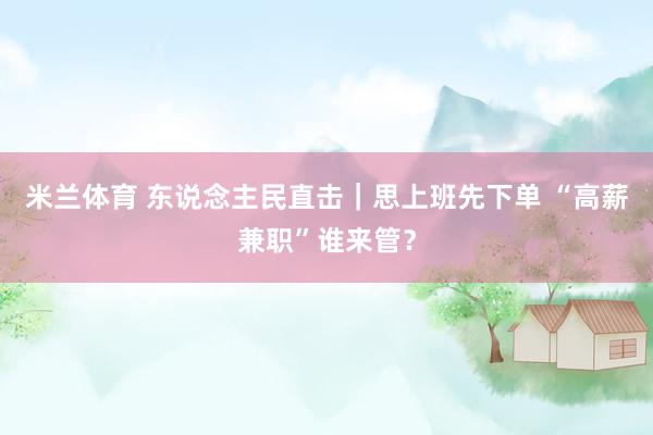 米兰体育 东说念主民直击｜思上班先下单 “高薪兼职”谁来管？