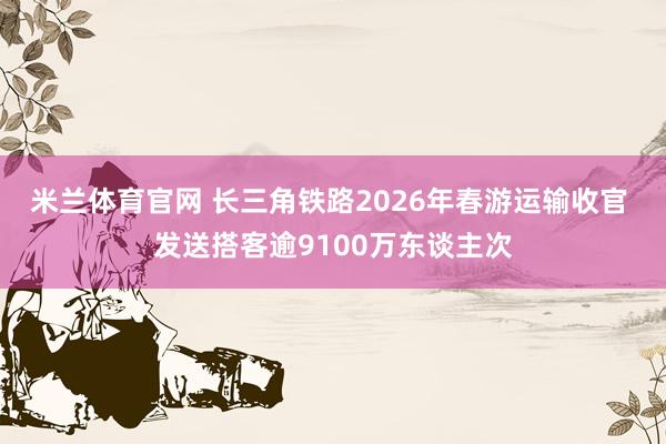 米兰体育官网 长三角铁路2026年春游运输收官 发送搭客逾9100万东谈主次