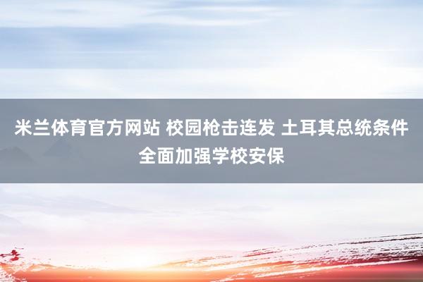 米兰体育官方网站 校园枪击连发 土耳其总统条件全面加强学校安保