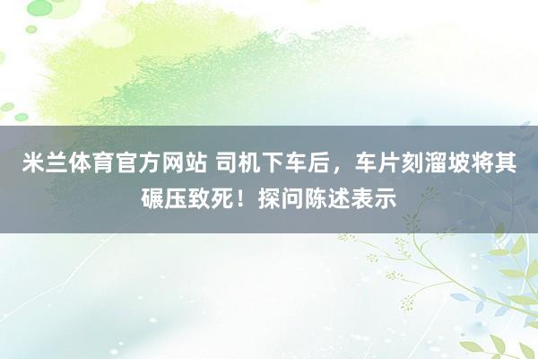 米兰体育官方网站 司机下车后，车片刻溜坡将其碾压致死！探问陈述表示
