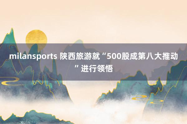 milansports 陕西旅游就“500股成第八大推动”进行领悟