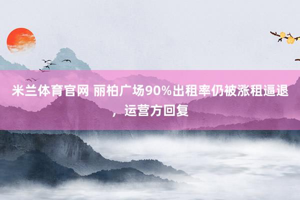 米兰体育官网 丽柏广场90%出租率仍被涨租逼退，运营方回复