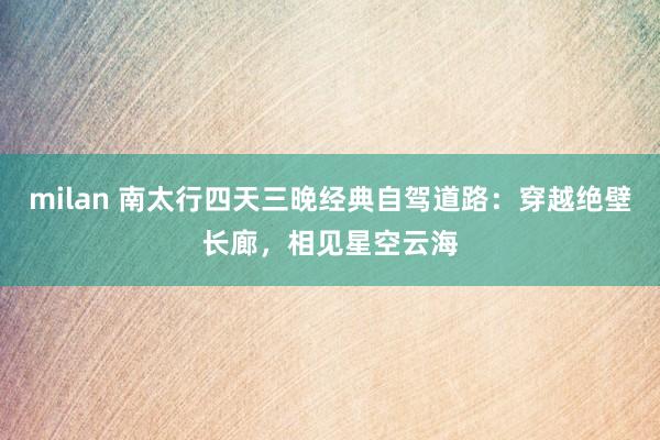 milan 南太行四天三晚经典自驾道路：穿越绝壁长廊，相见星空云海