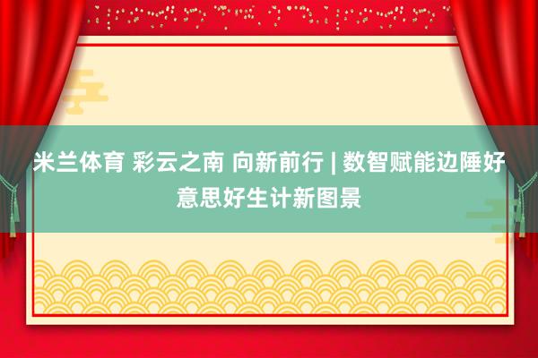 米兰体育 彩云之南 向新前行 | 数智赋能边陲好意思好生计新图景