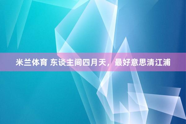 米兰体育 东谈主间四月天，最好意思清江浦