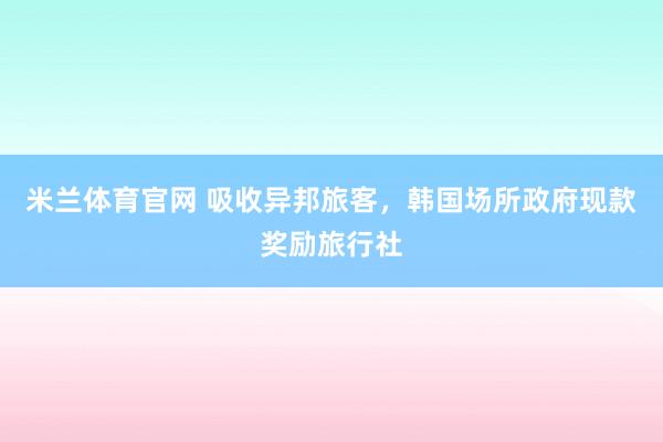 米兰体育官网 吸收异邦旅客，韩国场所政府现款奖励旅行社