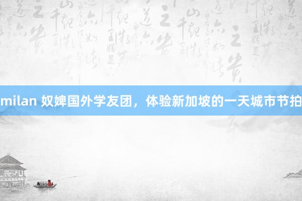 milan 奴婢国外学友团，体验新加坡的一天城市节拍