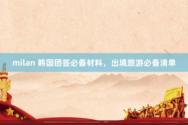 milan 韩国团签必备材料，出境旅游必备清单