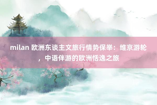 milan 欧洲东谈主文旅行情势保举：维京游轮，中语伴游的欧洲恬逸之旅