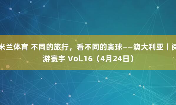 米兰体育 不同的旅行，看不同的寰球——澳大利亚丨阅游寰宇 Vol.16（4月24日）