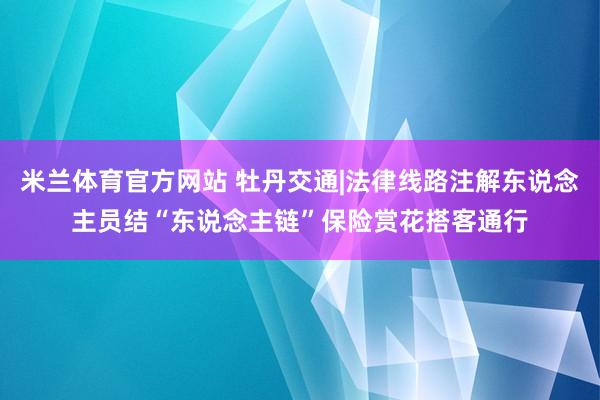 米兰体育官方网站 牡丹交通|法律线路注解东说念主员结“东说念主链”保险赏花搭客通行
