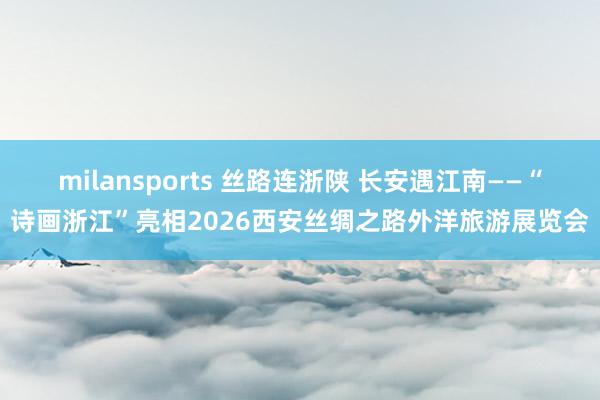 milansports 丝路连浙陕 长安遇江南——“诗画浙江”亮相2026西安丝绸之路外洋旅游展览会