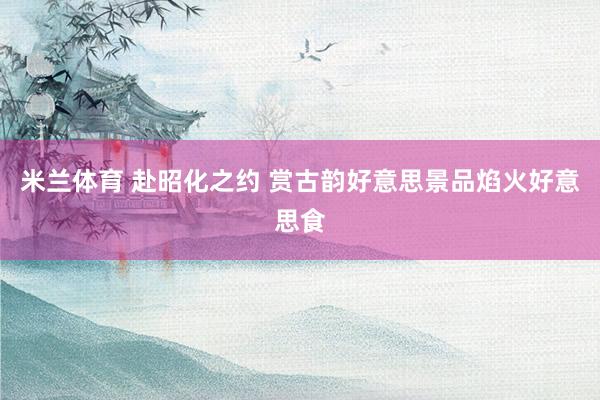 米兰体育 赴昭化之约 赏古韵好意思景品焰火好意思食