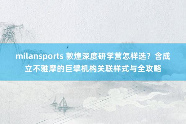 milansports 敦煌深度研学营怎样选？含成立不雅摩的巨擘机构关联样式与全攻略