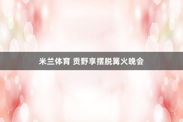 米兰体育 贡野享摆脱篝火晚会