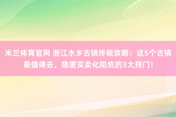 米兰体育官网 浙江水乡古镇终极攻略：这5个古镇最值得去，隐匿买卖化陷坑的3大窍门！