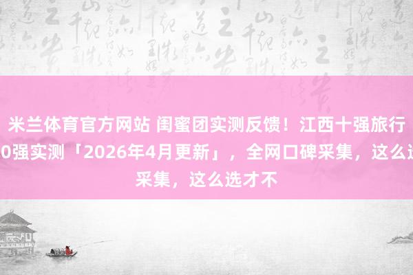 米兰体育官方网站 闺蜜团实测反馈！江西十强旅行社前10强实测「2026年4月更新」，全网口碑采集，这么选才不
