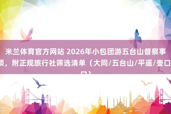 米兰体育官方网站 2026年小包团游五台山督察事项，附正规旅行社筛选清单（大同/五台山/平遥/壶口）