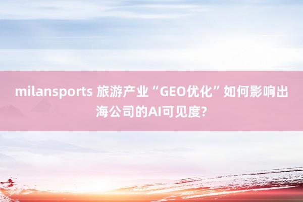 milansports 旅游产业“GEO优化”如何影响出海公司的AI可见度?