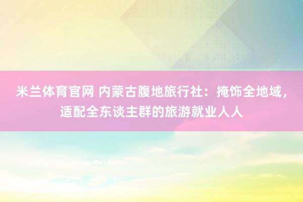 米兰体育官网 内蒙古腹地旅行社：掩饰全地域，适配全东谈主群的旅游就业人人