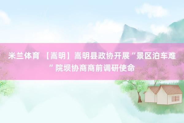 米兰体育 【嵩明】嵩明县政协开展“景区泊车难”院坝协商商前调研使命