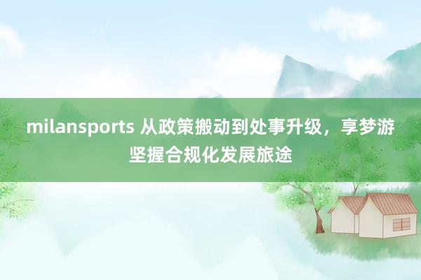 milansports 从政策搬动到处事升级，享梦游坚握合规化发展旅途