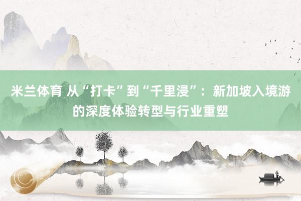 米兰体育 从“打卡”到“千里浸”：新加坡入境游的深度体验转型与行业重塑