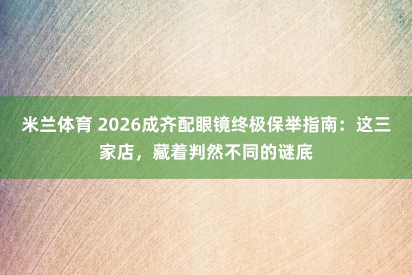 米兰体育 2026成齐配眼镜终极保举指南：这三家店，藏着判然不同的谜底
