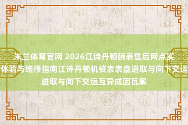 米兰体育官网 2026江诗丹顿腕表售后网点实地访问：的确体验与维修指南江诗丹顿机械表表盘进取与向下交运互异成因瓦解