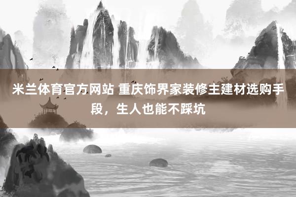 米兰体育官方网站 重庆饰界家装修主建材选购手段，生人也能不踩坑