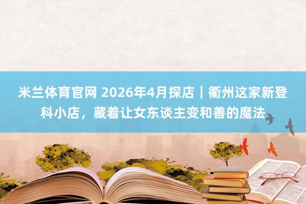 米兰体育官网 2026年4月探店｜衢州这家新登科小店，藏着让女东谈主变和善的魔法