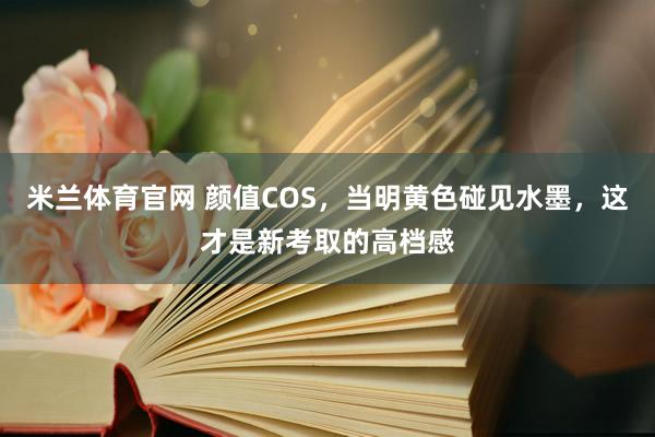 米兰体育官网 颜值COS，当明黄色碰见水墨，这才是新考取的高档感