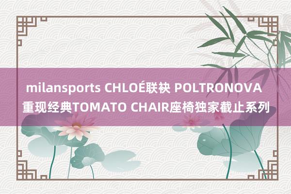 milansports CHLOÉ联袂 POLTRONOVA 重现经典TOMATO CHAIR座椅独家截止系列