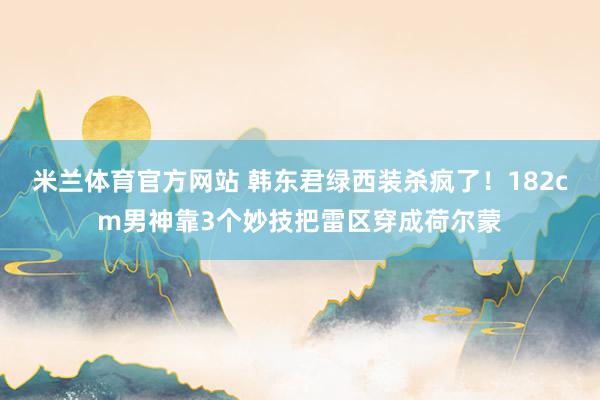 米兰体育官方网站 韩东君绿西装杀疯了！182cm男神靠3个妙技把雷区穿成荷尔蒙