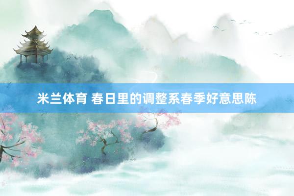 米兰体育 春日里的调整系春季好意思陈