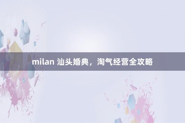 milan 汕头婚典，淘气经营全攻略