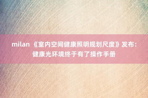 milan 《室内空间健康照明规划尺度》发布：健康光环境终于有了操作手册