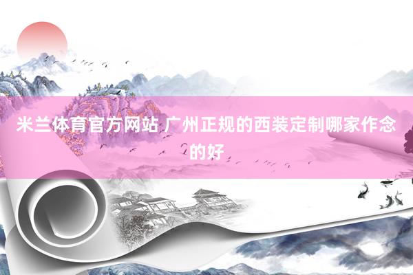 米兰体育官方网站 广州正规的西装定制哪家作念的好