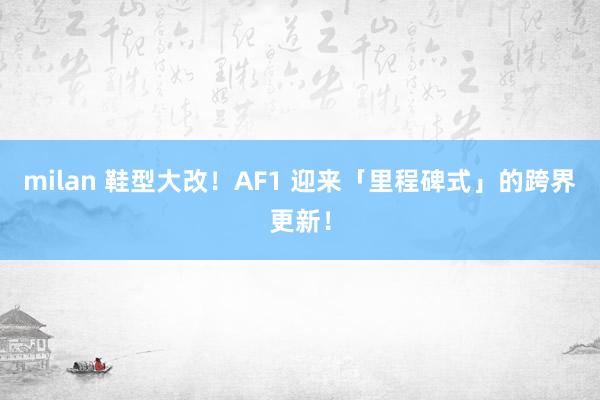 milan 鞋型大改！AF1 迎来「里程碑式」的跨界更新！