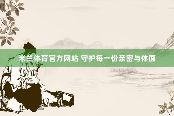 米兰体育官方网站 守护每一份亲密与体面