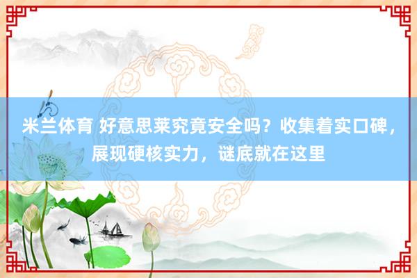 米兰体育 好意思莱究竟安全吗？收集着实口碑，展现硬核实力，谜底就在这里