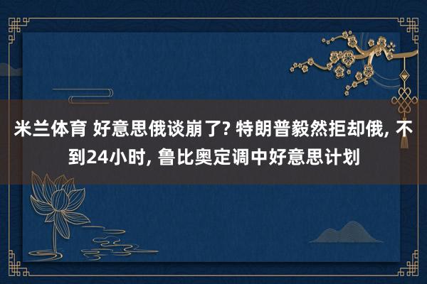 米兰体育 好意思俄谈崩了? 特朗普毅然拒却俄, 不到24小时, 鲁比奥定调中好意思计划