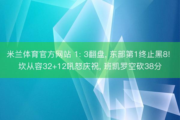 米兰体育官方网站 1: 3翻盘, 东部第1终止黑8! 坎从容32+12吼怒庆祝, 班凯罗空砍38分
