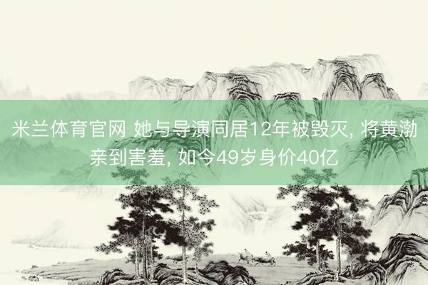 米兰体育官网 她与导演同居12年被毁灭， 将黄渤亲到害羞， 如今49岁身价40亿