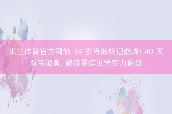 米兰体育官方网站 34 岁肖战终迎巅峰! 40 天双帝加冕， 破流量偏见凭实力翻盘