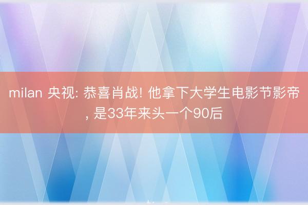 milan 央视: 恭喜肖战! 他拿下大学生电影节影帝， 是33年来头一个90后